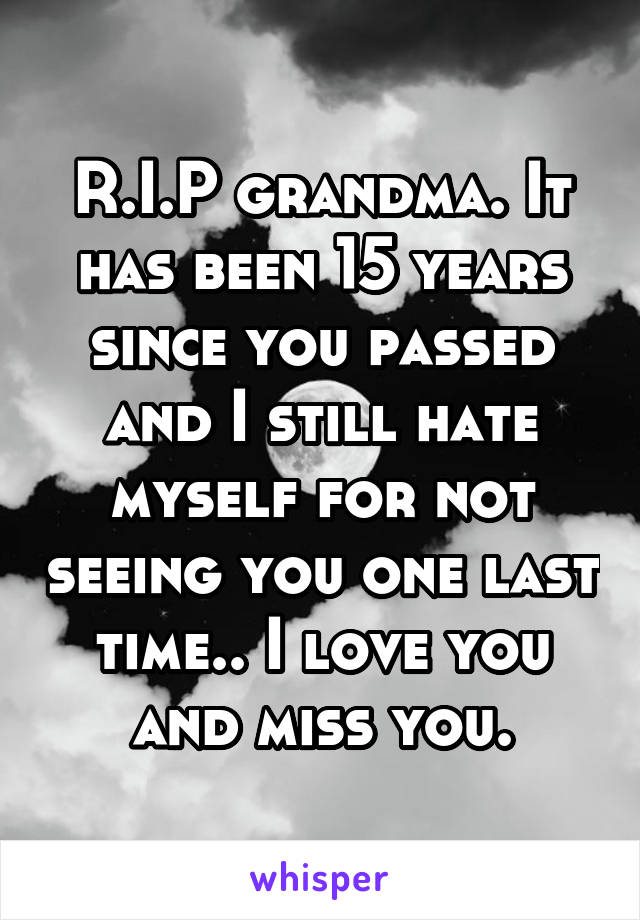 R.I.P grandma. It has been 15 years since you passed and I still hate myself for not seeing you one last time.. I love you and miss you.