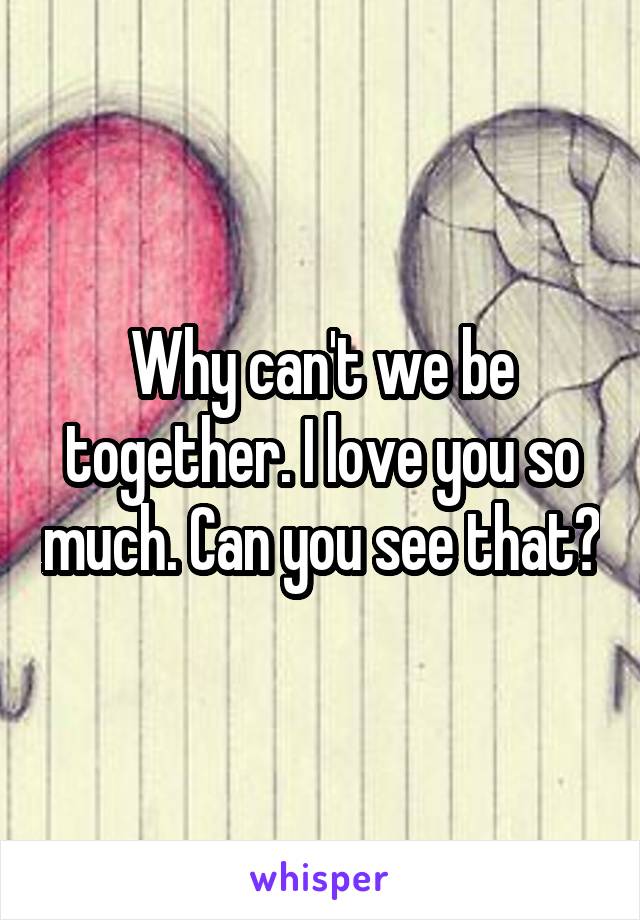 Why can't we be together. I love you so much. Can you see that?