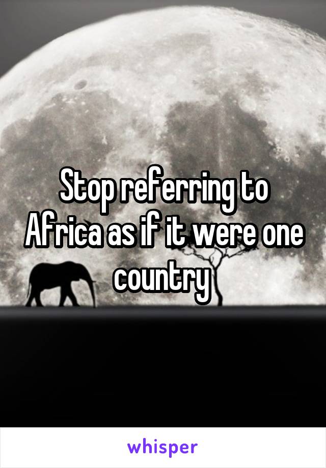 Stop referring to Africa as if it were one country 