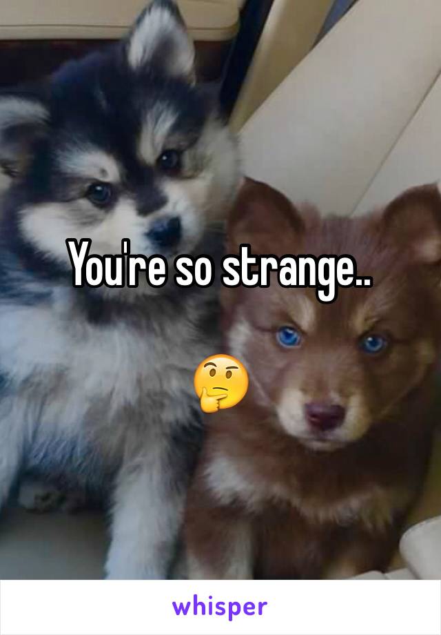 You're so strange..

🤔