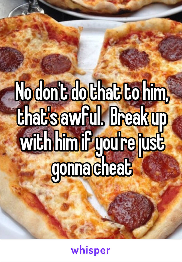 No don't do that to him, that's awful.  Break up with him if you're just gonna cheat