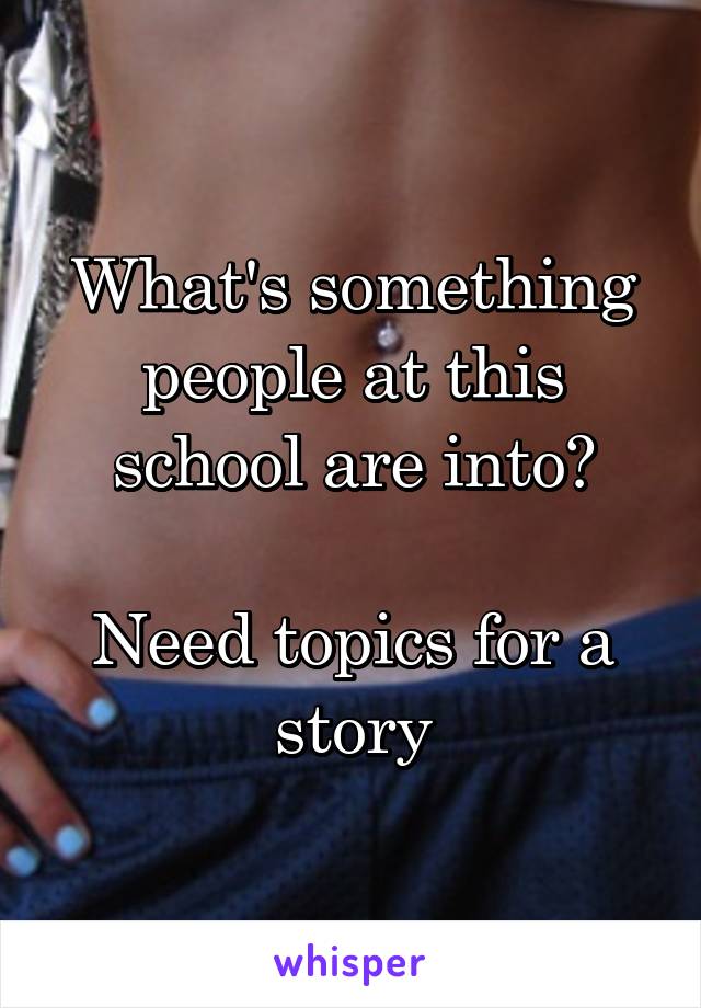 What's something people at this school are into?

Need topics for a story