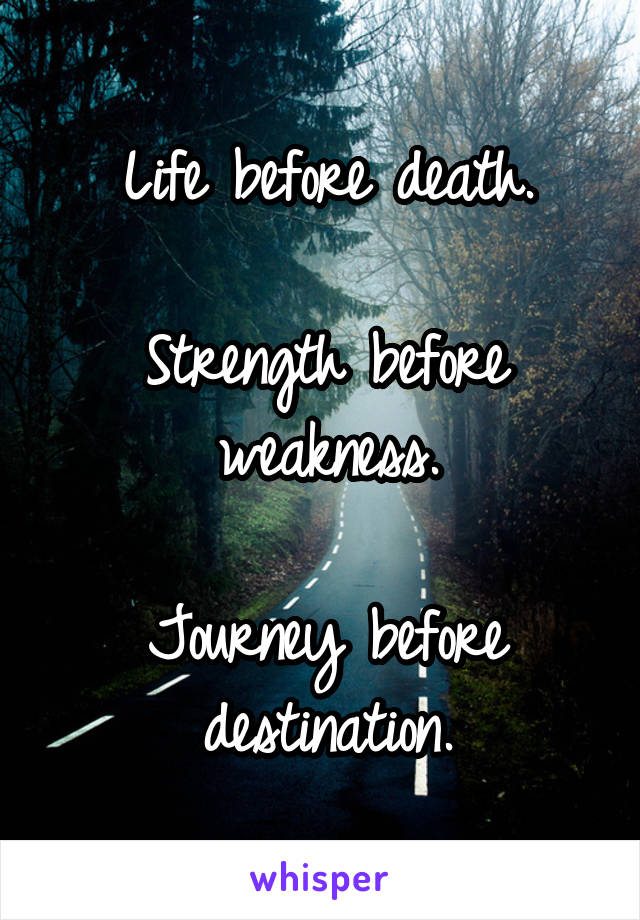 Life before death.

Strength before weakness.

Journey before destination.