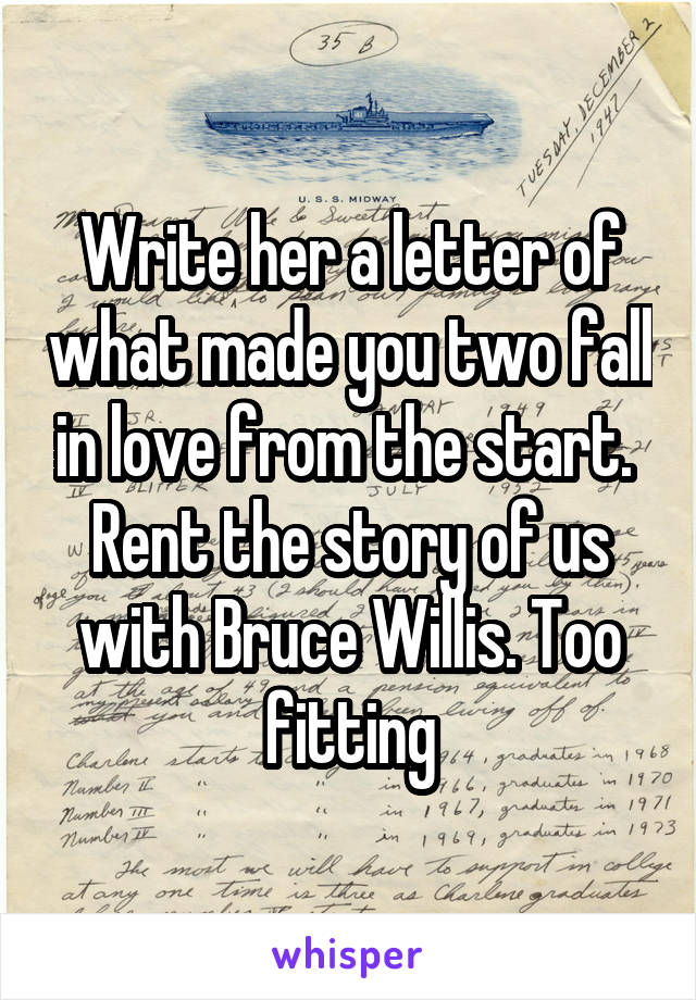 Write her a letter of what made you two fall in love from the start.  Rent the story of us with Bruce Willis. Too fitting