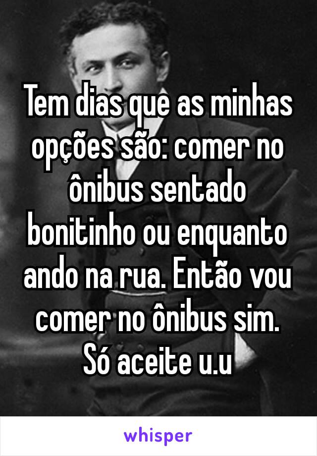 Tem dias que as minhas opções são: comer no ônibus sentado bonitinho ou enquanto ando na rua. Então vou comer no ônibus sim. Só aceite u.u