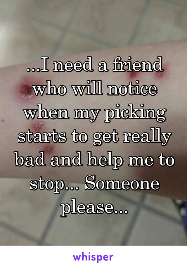 ...I need a friend who will notice when my picking starts to get really bad and help me to stop... Someone please...