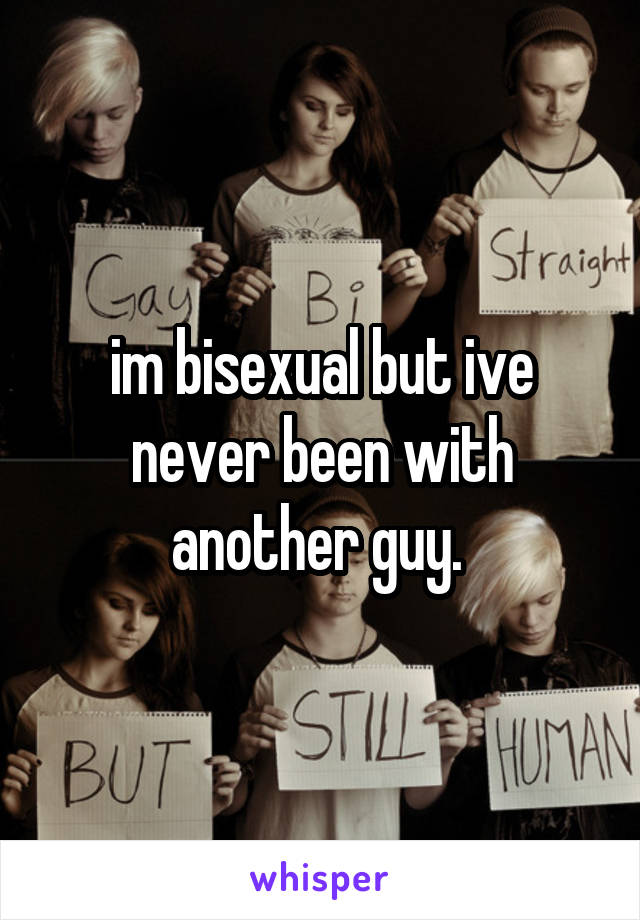 im bisexual but ive never been with another guy. 