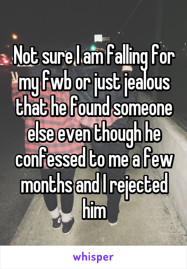 Not sure I am falling for my fwb or just jealous that he found someone else even though he confessed to me a few months and I rejected him