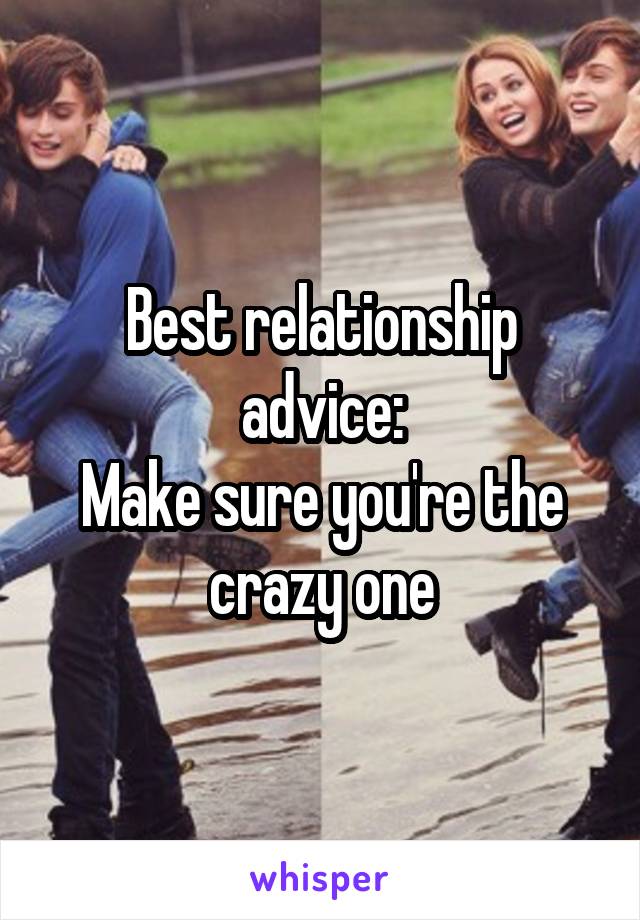 Best relationship advice:
Make sure you're the crazy one