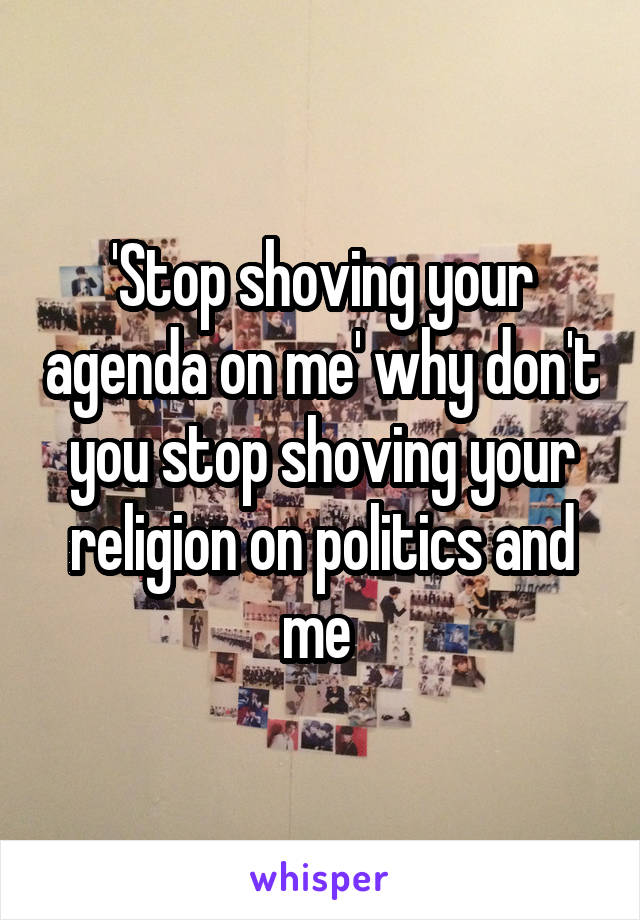 'Stop shoving your agenda on me' why don't you stop shoving your religion on politics and me 