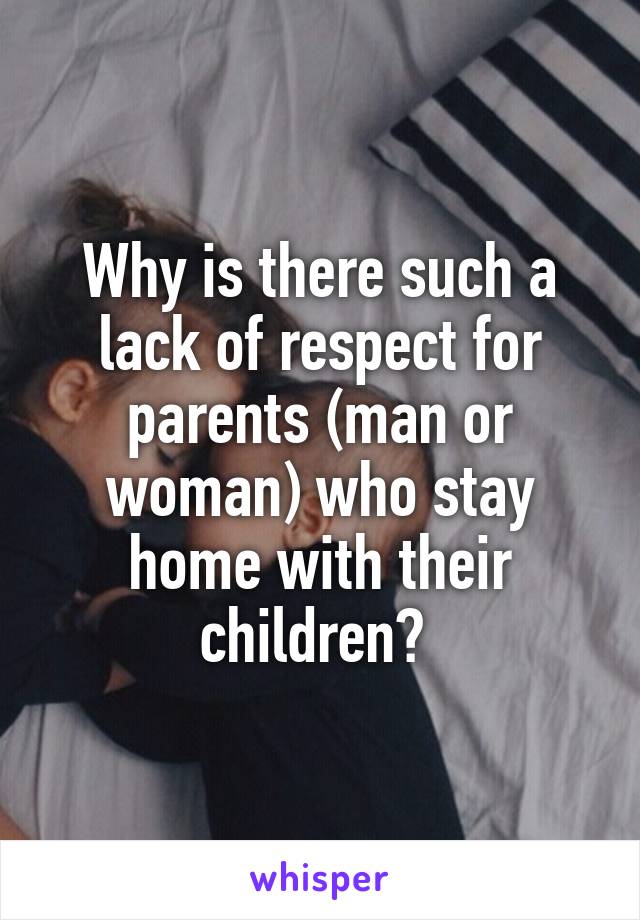 Why is there such a lack of respect for parents (man or woman) who stay home with their children? 