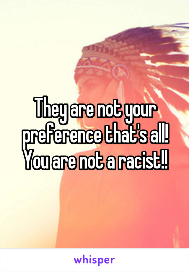 They are not your preference that's all! You are not a racist!!