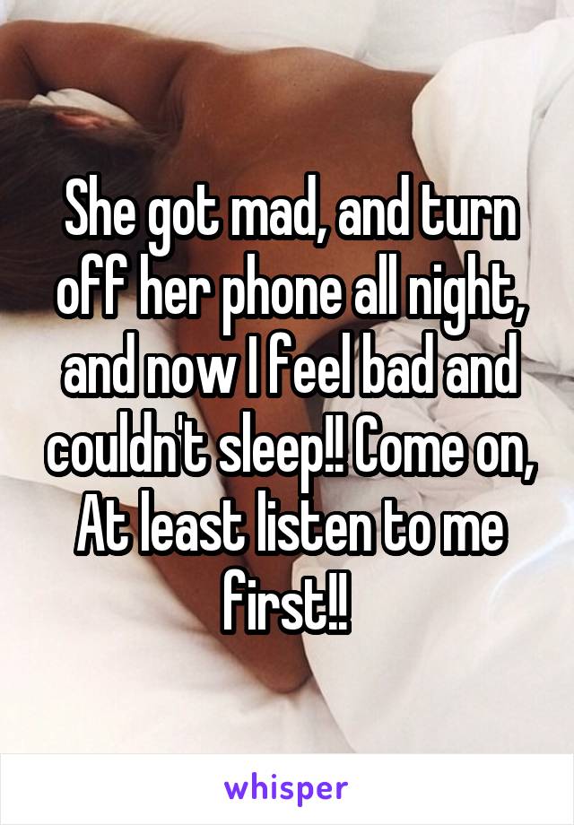 She got mad, and turn off her phone all night, and now I feel bad and couldn't sleep!! Come on, At least listen to me first!! 