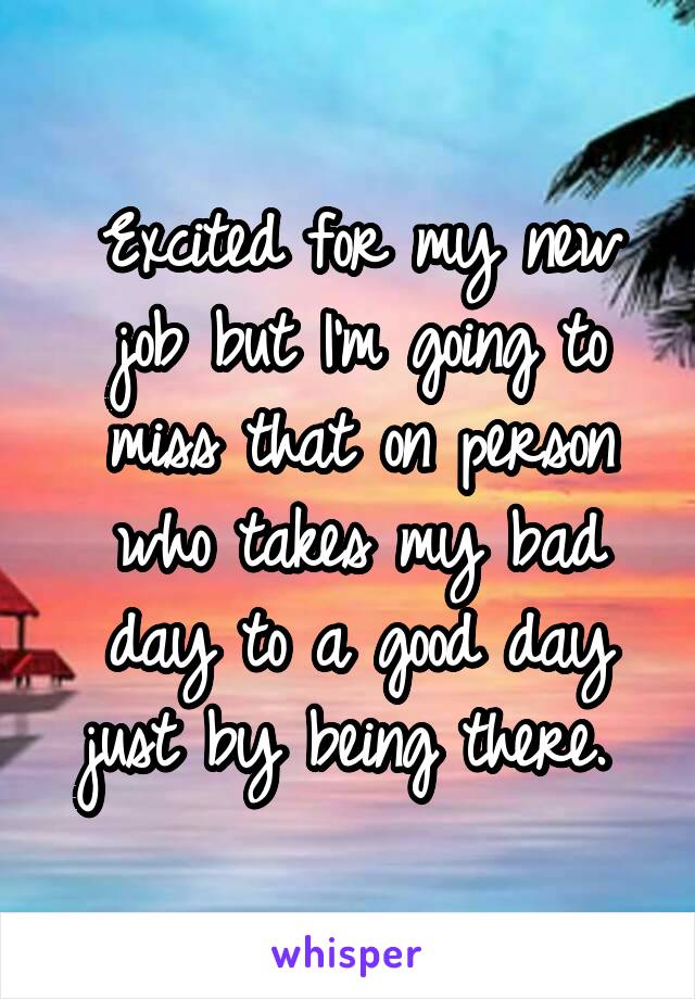 Excited for my new job but I'm going to miss that on person who takes my bad day to a good day just by being there. 