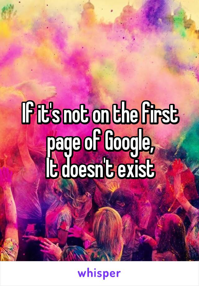 If it's not on the first page of Google,
It doesn't exist