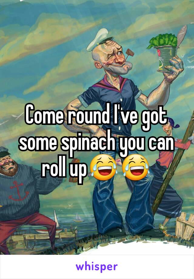 Come round I've got some spinach you can roll up😂😂