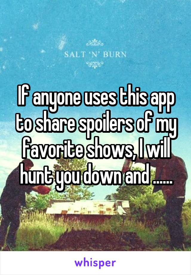 If anyone uses this app to share spoilers of my favorite shows, I will hunt you down and ......