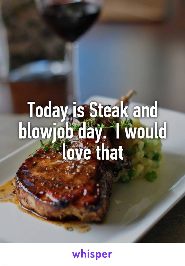 Today is Steak and blowjob day.  I would love that