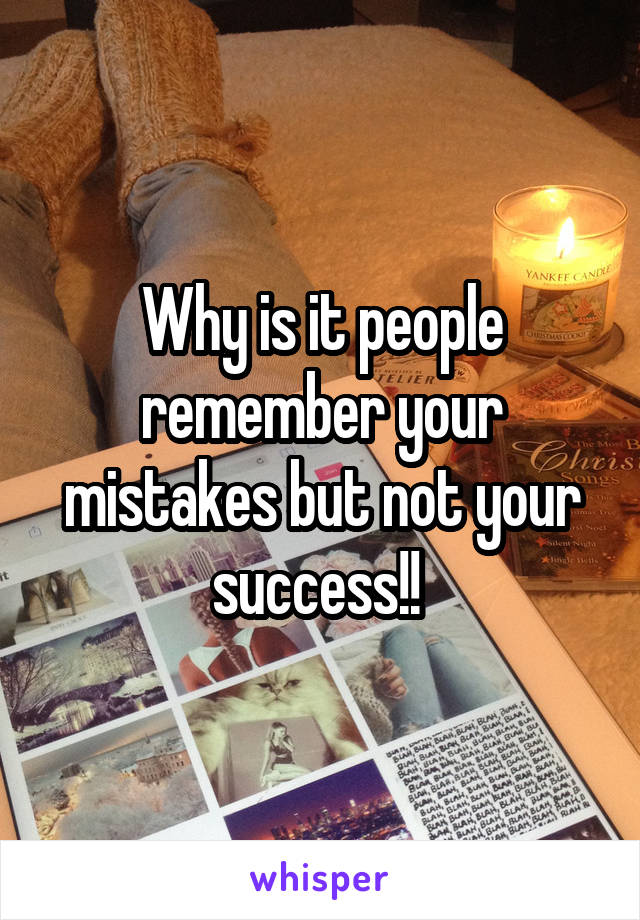 Why is it people remember your mistakes but not your success!! 