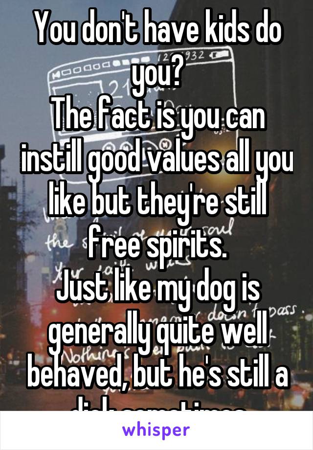 You don't have kids do you?
The fact is you can instill good values all you like but they're still free spirits.
Just like my dog is generally quite well behaved, but he's still a dick sometimes