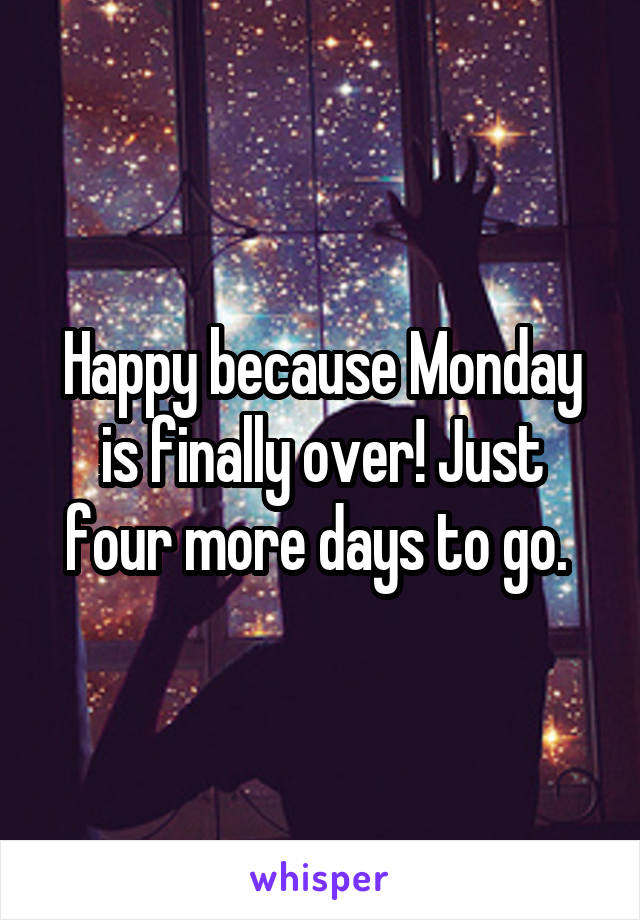 Happy because Monday is finally over! Just four more days to go. 