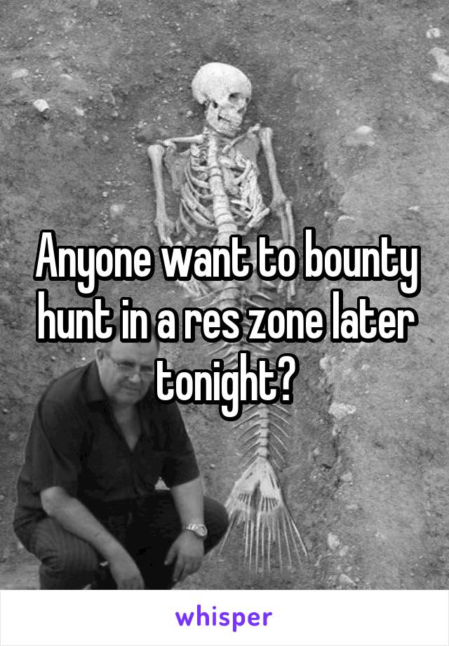 Anyone want to bounty hunt in a res zone later tonight?