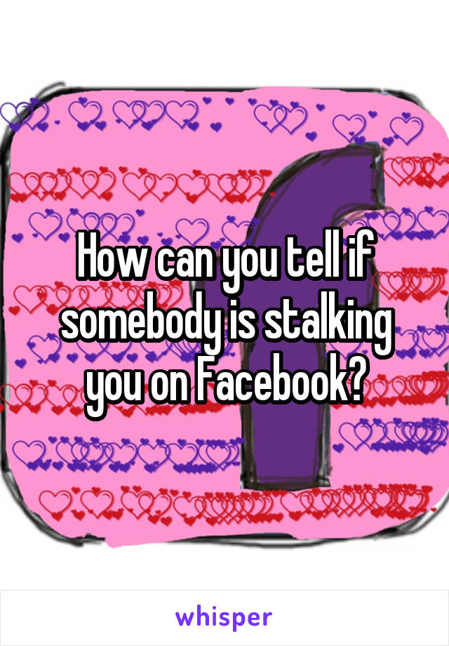 How can you tell if somebody is stalking you on Facebook?