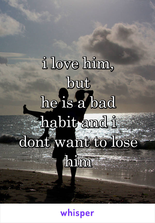 i love him,
but
he is a bad
habit and i
dont want to lose him