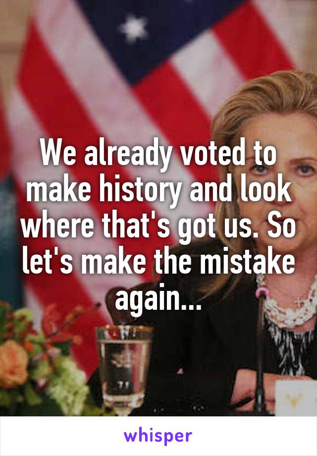 We already voted to make history and look where that's got us. So let's make the mistake again...