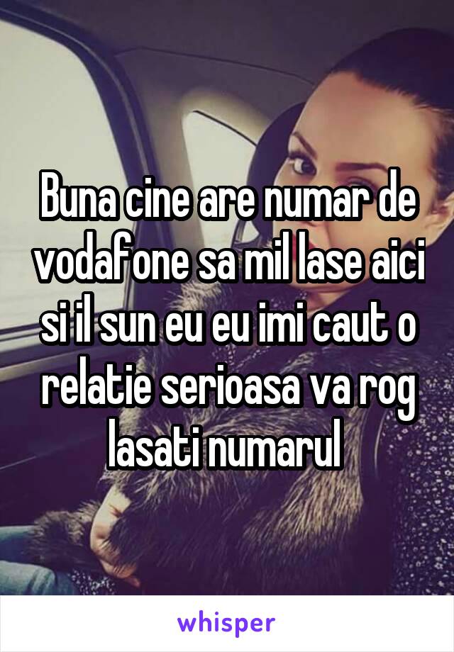 Buna cine are numar de vodafone sa mil lase aici si il sun eu eu imi caut o relatie serioasa va rog lasati numarul 