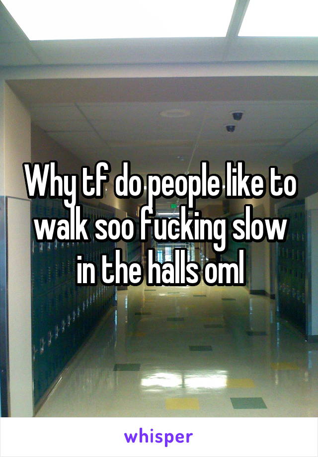 Why tf do people like to walk soo fucking slow in the halls oml