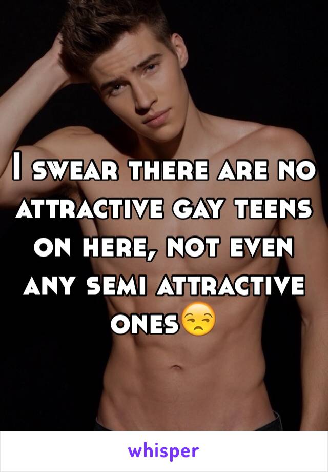 I swear there are no attractive gay teens on here, not even any semi attractive ones😒