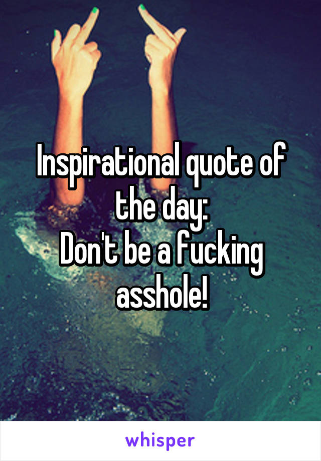 Inspirational quote of the day:
Don't be a fucking asshole!