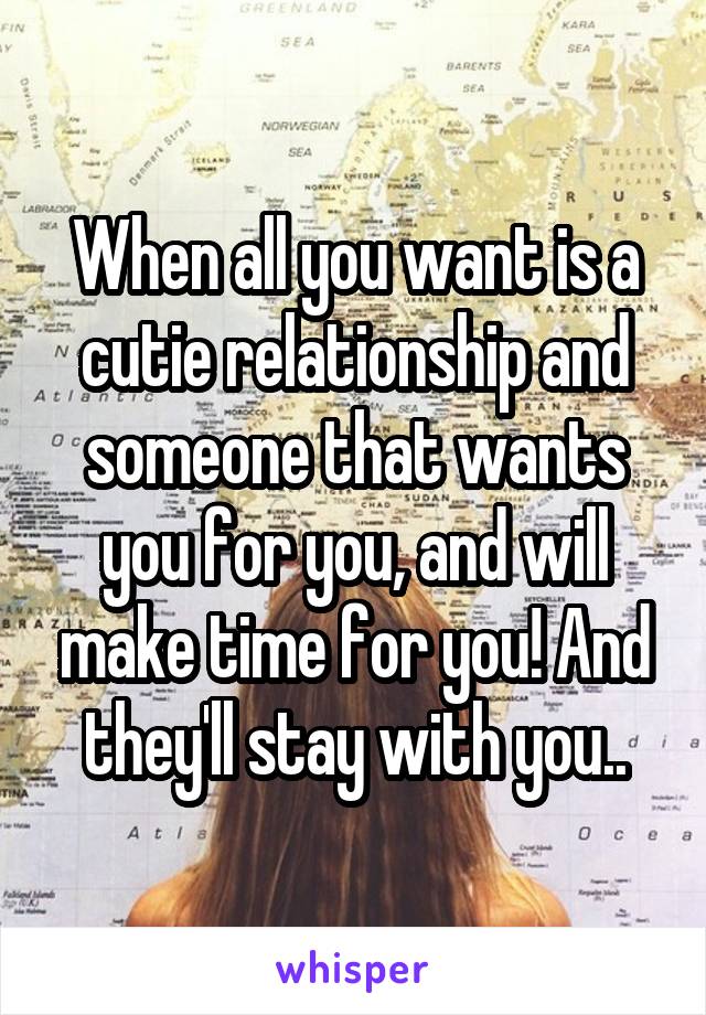 When all you want is a cutie relationship and someone that wants you for you, and will make time for you! And they'll stay with you..