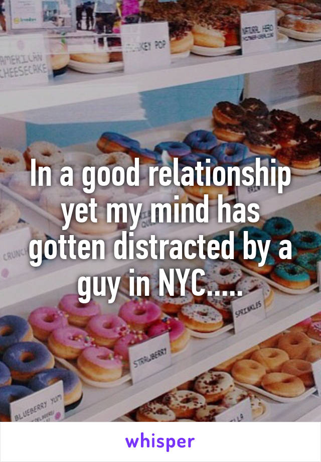 In a good relationship yet my mind has gotten distracted by a guy in NYC.....