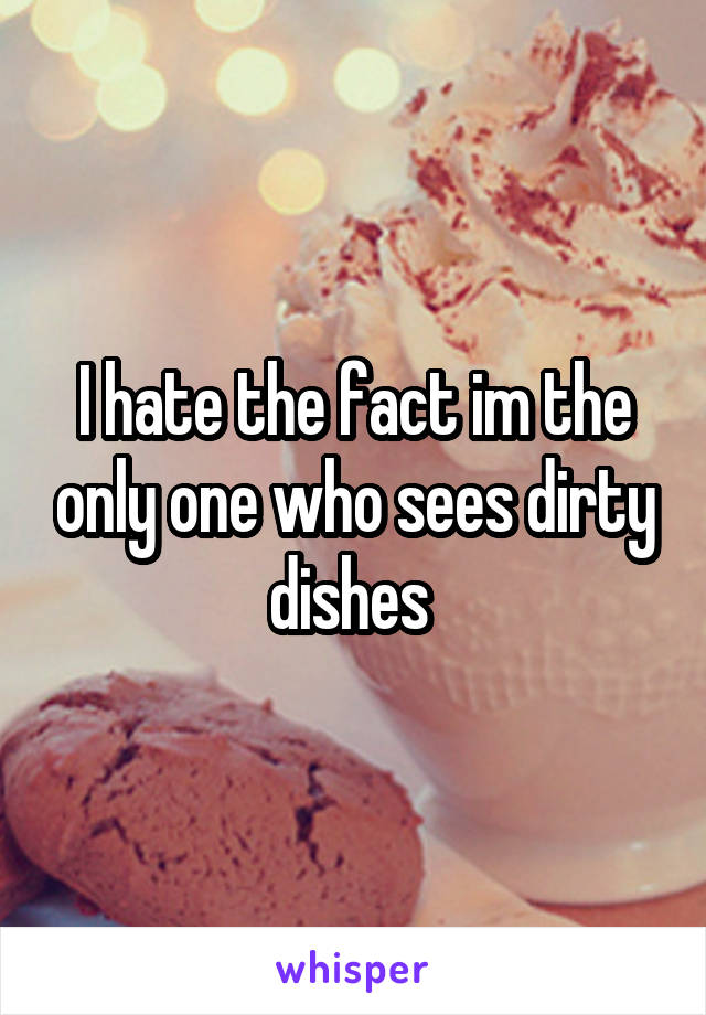 I hate the fact im the only one who sees dirty dishes 