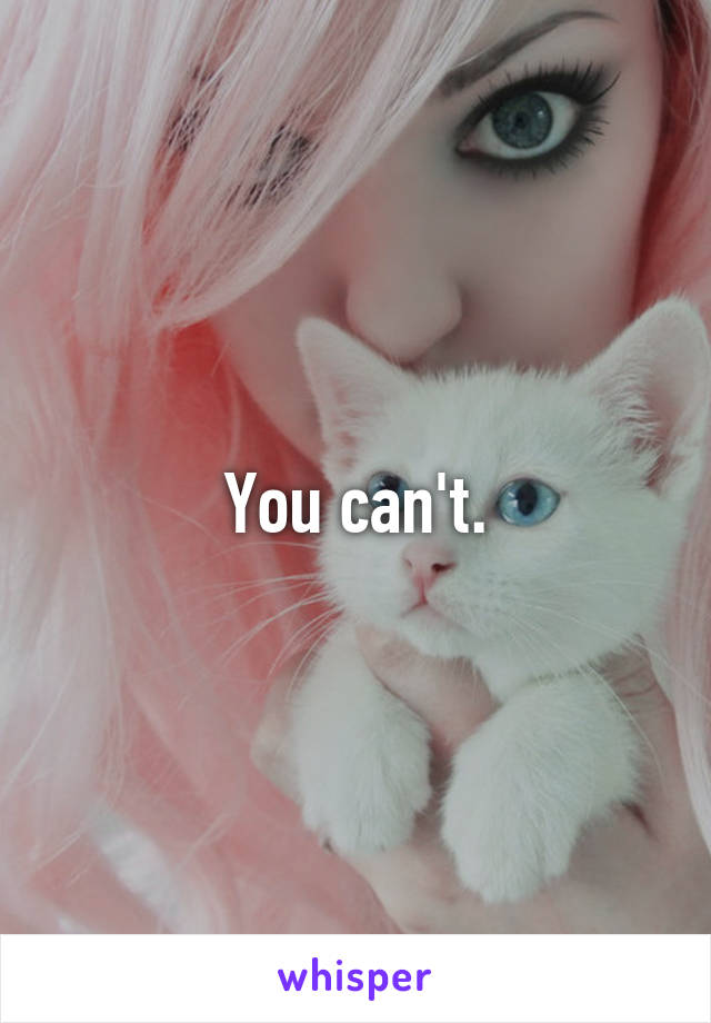 You can't.