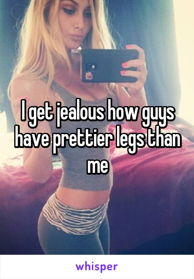 I get jealous how guys have prettier legs than me