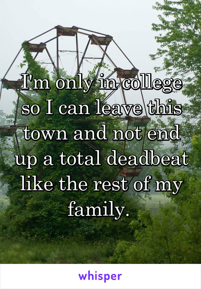 I'm only in college so I can leave this town and not end up a total deadbeat like the rest of my family. 