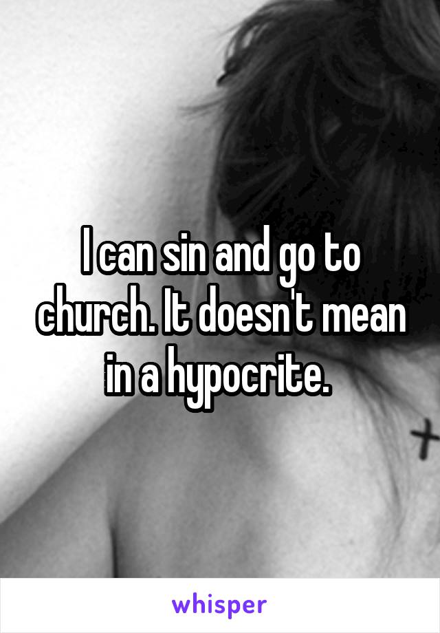 I can sin and go to church. It doesn't mean in a hypocrite. 