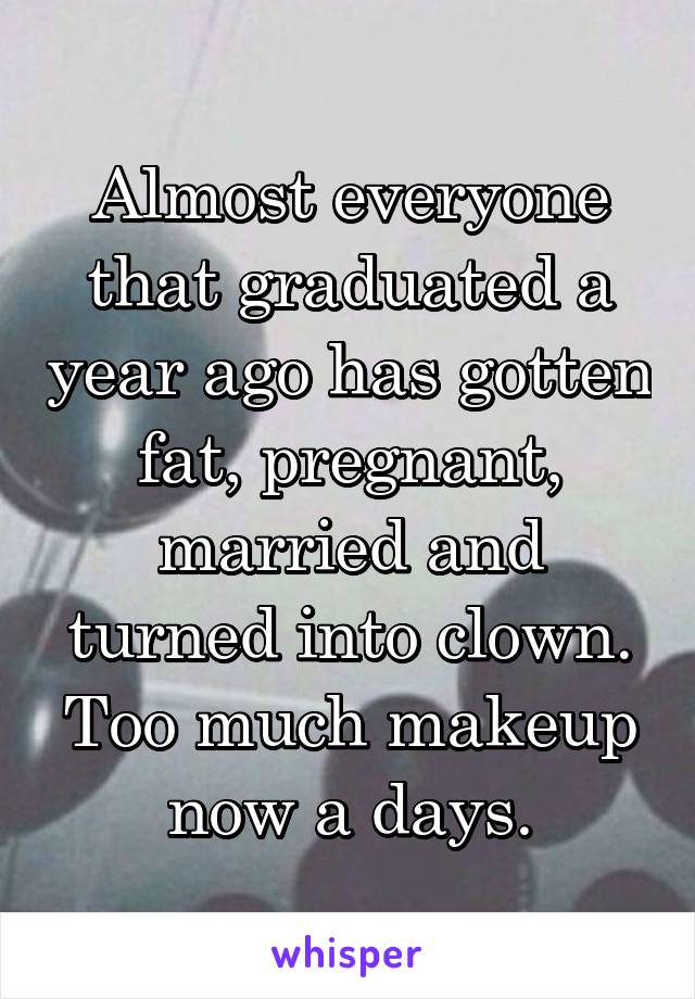 Almost everyone that graduated a year ago has gotten fat, pregnant, married and turned into clown.
Too much makeup now a days.