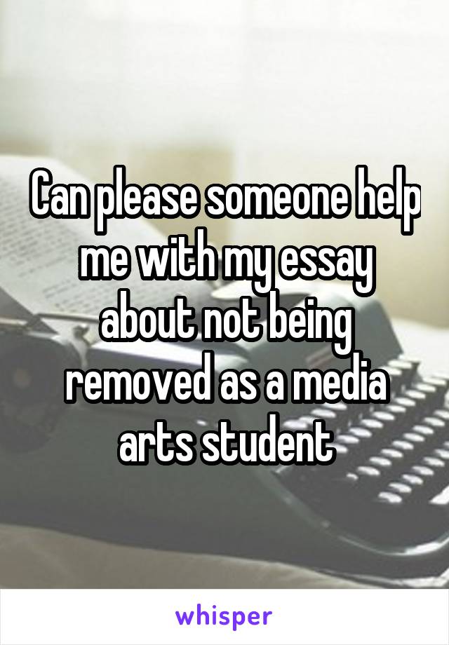 Can please someone help me with my essay about not being removed as a media arts student