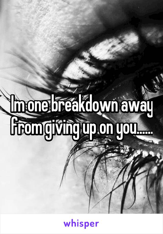 Im one breakdown away from giving up on you......