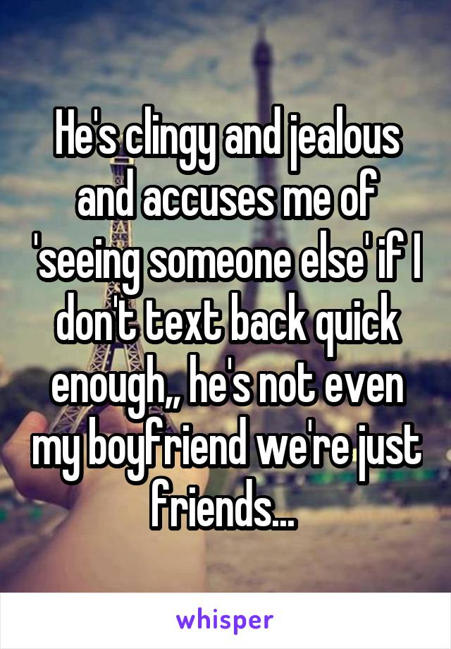 He's clingy and jealous and accuses me of 'seeing someone else' if I don't text back quick enough,, he's not even my boyfriend we're just friends... 