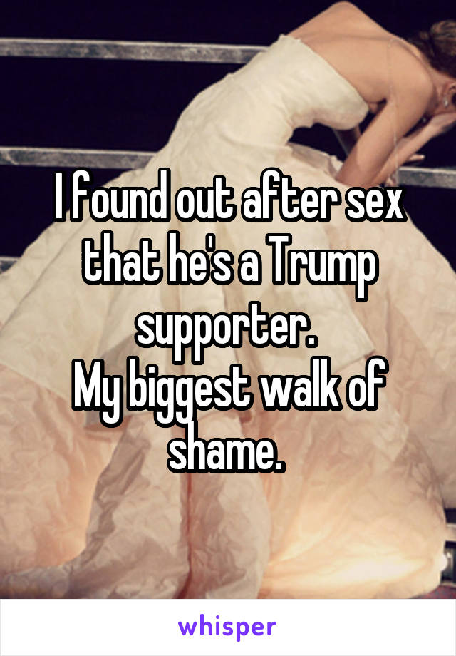I found out after sex that he's a Trump supporter. 
My biggest walk of shame. 