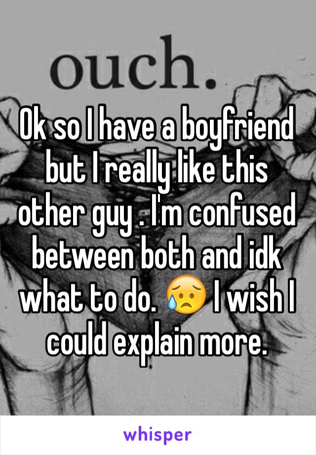 Ok so I have a boyfriend but I really like this other guy . I'm confused between both and idk what to do. 😥 I wish I could explain more. 