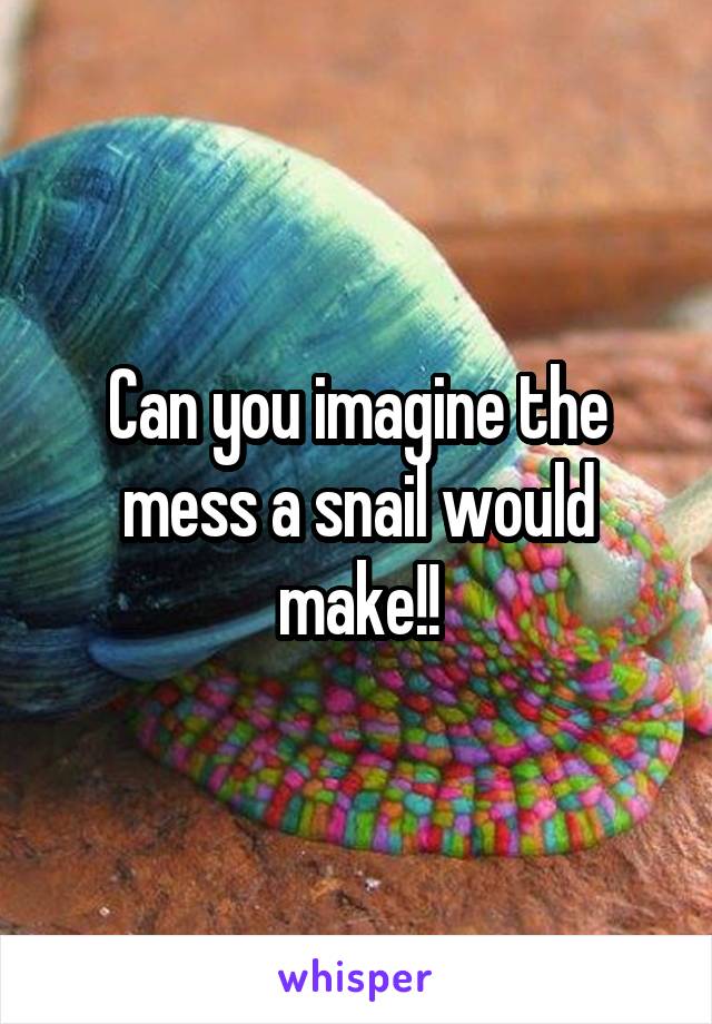 Can you imagine the mess a snail would make!!