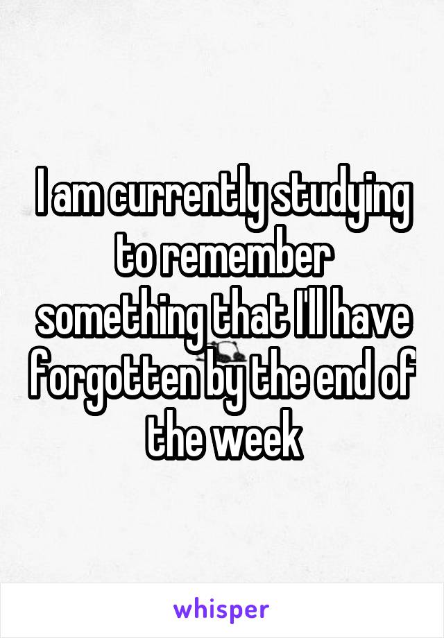 I am currently studying to remember something that I'll have forgotten by the end of the week