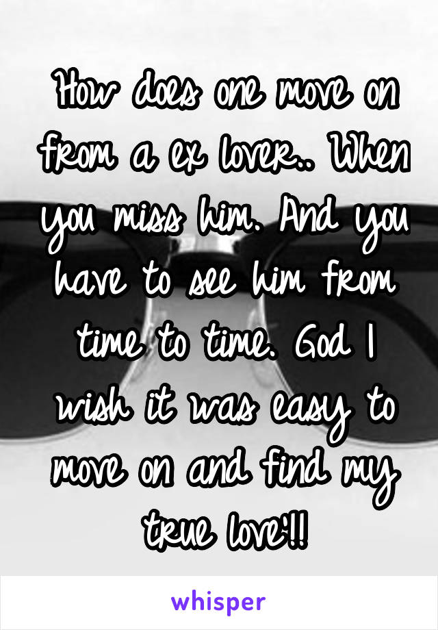 How does one move on from a ex lover.. When you miss him. And you have to see him from time to time. God I wish it was easy to move on and find my true love'!!