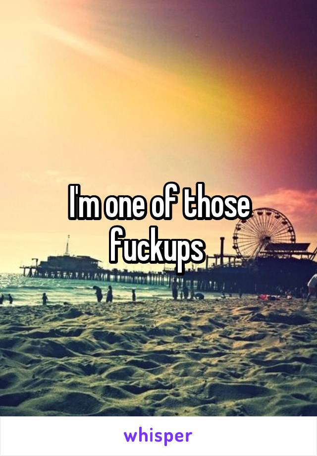 I'm one of those fuckups 